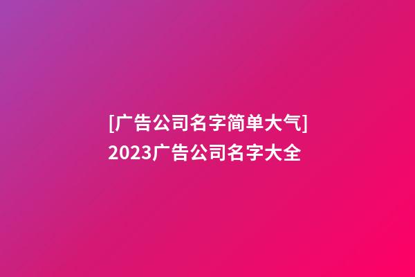 [广告公司名字简单大气]2023广告公司名字大全-第1张-公司起名-玄机派